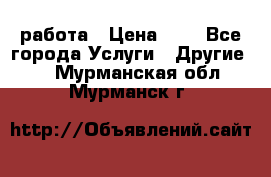 работа › Цена ­ 1 - Все города Услуги » Другие   . Мурманская обл.,Мурманск г.